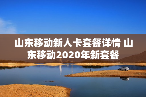 山东移动新人卡套餐详情 山东移动2020年新套餐