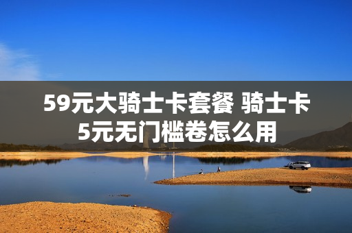 59元大骑士卡套餐 骑士卡5元无门槛卷怎么用