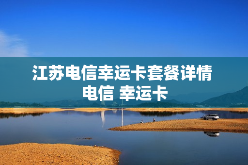 江苏电信幸运卡套餐详情 电信 幸运卡