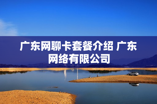 广东网聊卡套餐介绍 广东网络有限公司