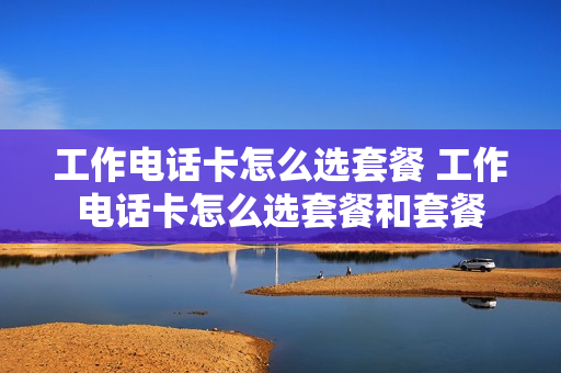 工作电话卡怎么选套餐 工作电话卡怎么选套餐和套餐