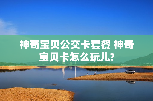 神奇宝贝公交卡套餐 神奇宝贝卡怎么玩儿?