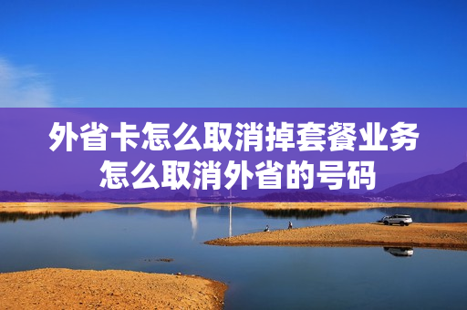 外省卡怎么取消掉套餐业务 怎么取消外省的号码