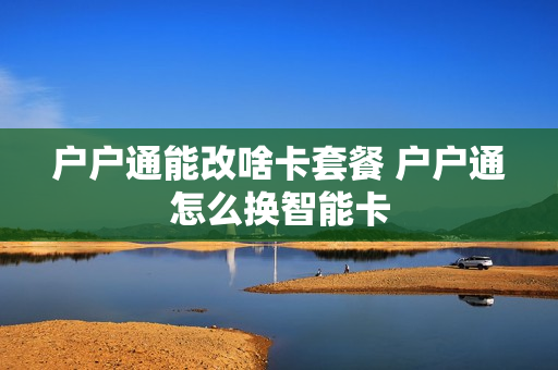 户户通能改啥卡套餐 户户通怎么换智能卡