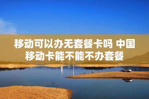 移动可以办无套餐卡吗 中国移动卡能不能不办套餐