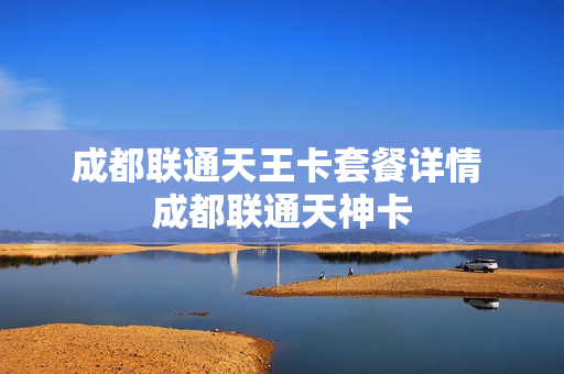 成都联通天王卡套餐详情 成都联通天神卡