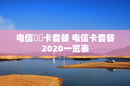 电信犇犇卡套餐 电信卡套餐2020一览表