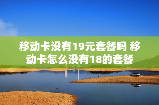 移动卡没有19元套餐吗 移动卡怎么没有18的套餐
