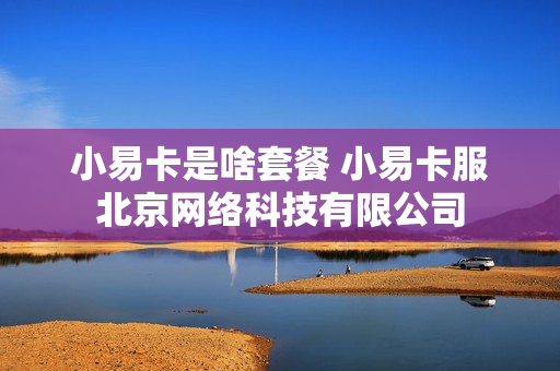 小易卡是啥套餐 小易卡服北京网络科技有限公司