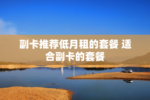 副卡推荐低月租的套餐 适合副卡的套餐