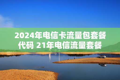 2024年电信卡流量包套餐代码 21年电信流量套餐