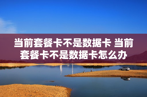 当前套餐卡不是数据卡 当前套餐卡不是数据卡怎么办