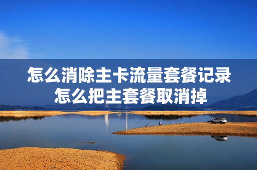 怎么消除主卡流量套餐记录 怎么把主套餐取消掉