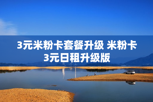 3元米粉卡套餐升级 米粉卡3元日租升级版