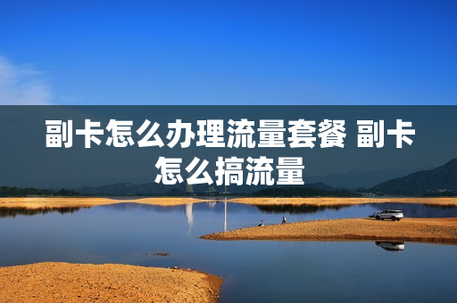 副卡怎么办理流量套餐 副卡怎么搞流量