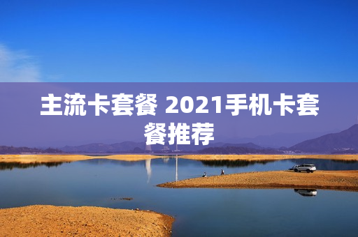 主流卡套餐 2021手机卡套餐推荐
