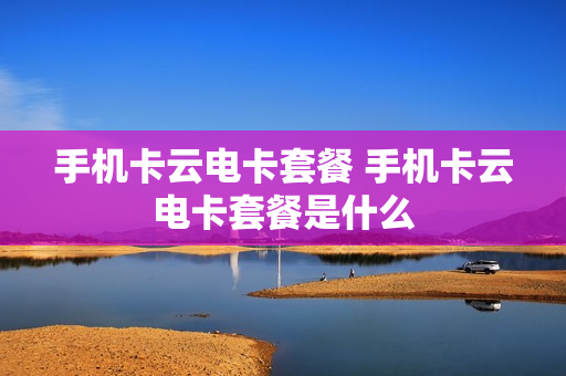 手机卡云电卡套餐 手机卡云电卡套餐是什么