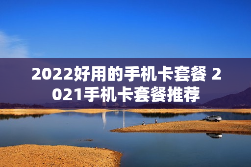 2022好用的手机卡套餐 2021手机卡套餐推荐