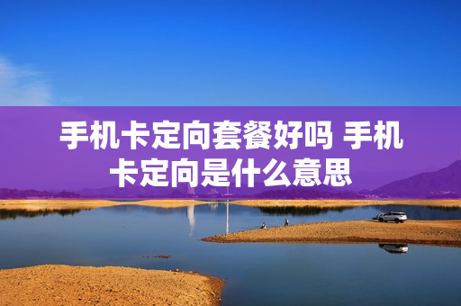 手机卡定向套餐好吗 手机卡定向是什么意思