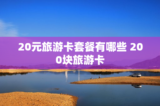 20元旅游卡套餐有哪些 200块旅游卡
