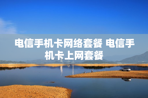 电信手机卡网络套餐 电信手机卡上网套餐