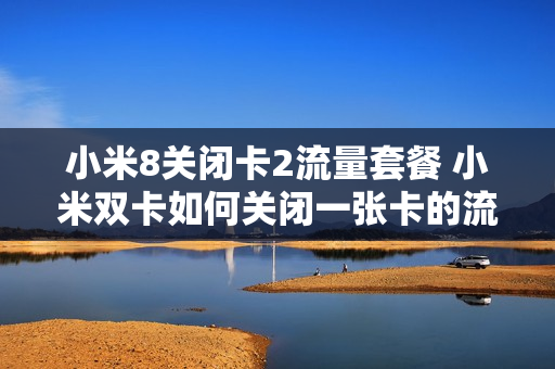小米8关闭卡2流量套餐 小米双卡如何关闭一张卡的流量