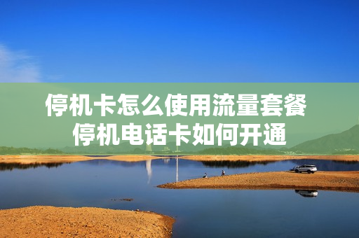 停机卡怎么使用流量套餐 停机电话卡如何开通