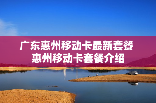 广东惠州移动卡最新套餐 惠州移动卡套餐介绍