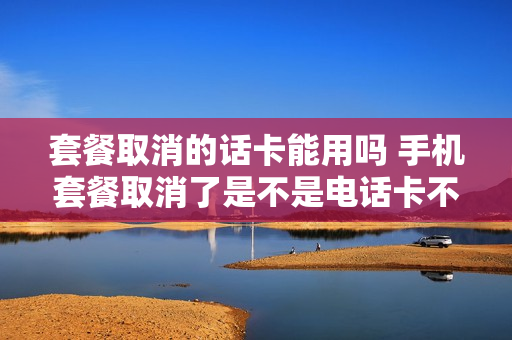 套餐取消的话卡能用吗 手机套餐取消了是不是电话卡不能用了吗?