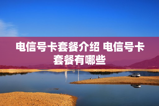 电信号卡套餐介绍 电信号卡套餐有哪些