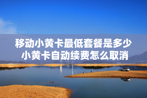 移动小黄卡最低套餐是多少 小黄卡自动续费怎么取消