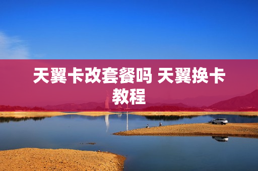 天翼卡改套餐吗 天翼换卡教程