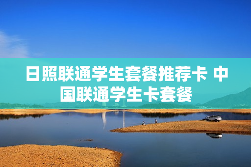 日照联通学生套餐推荐卡 中国联通学生卡套餐