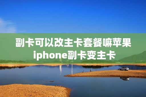副卡可以改主卡套餐嘛苹果 iphone副卡变主卡