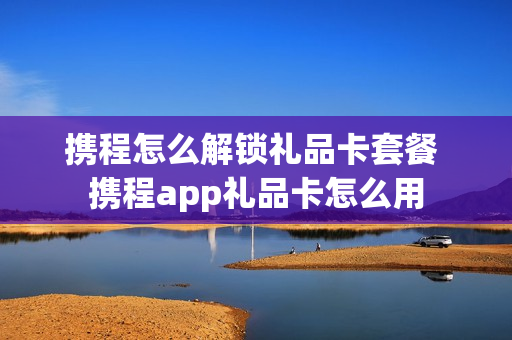 携程怎么解锁礼品卡套餐 携程app礼品卡怎么用
