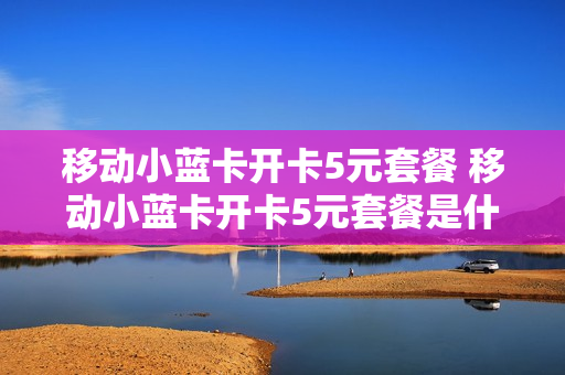 移动小蓝卡开卡5元套餐 移动小蓝卡开卡5元套餐是什么