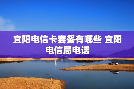 宜阳电信卡套餐有哪些 宜阳电信局电话
