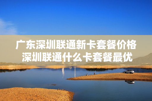 广东深圳联通新卡套餐价格 深圳联通什么卡套餐最优惠