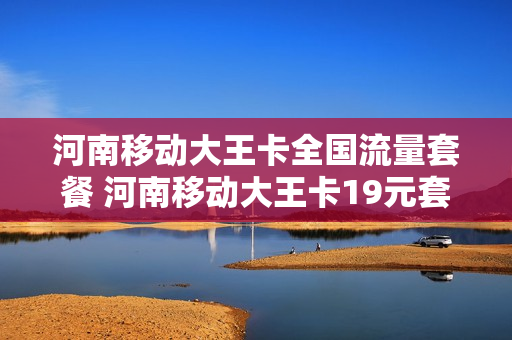 河南移动大王卡全国流量套餐 河南移动大王卡19元套餐免流量范围