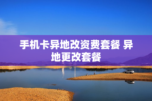 手机卡异地改资费套餐 异地更改套餐