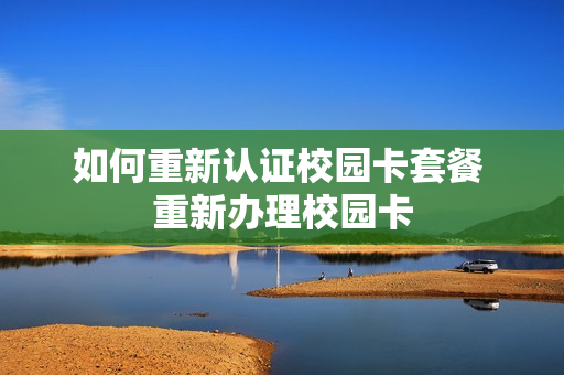 如何重新认证校园卡套餐 重新办理校园卡