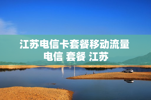 江苏电信卡套餐移动流量 电信 套餐 江苏