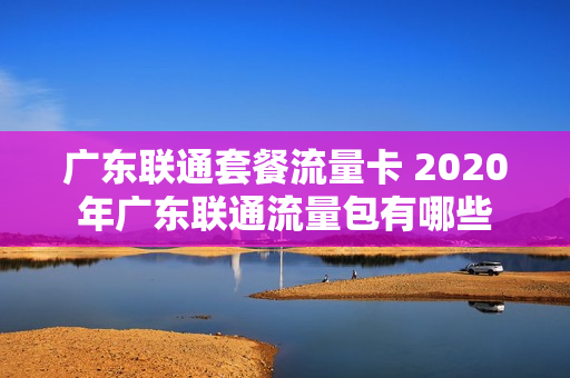 广东联通套餐流量卡 2020年广东联通流量包有哪些