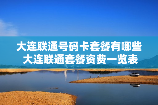 大连联通号码卡套餐有哪些 大连联通套餐资费一览表