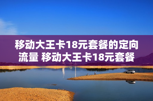 移动大王卡18元套餐的定向流量 移动大王卡18元套餐的定向流量怎么取消
