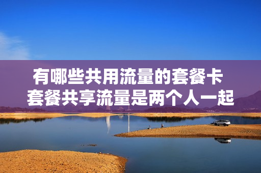 有哪些共用流量的套餐卡 套餐共享流量是两个人一起用吗