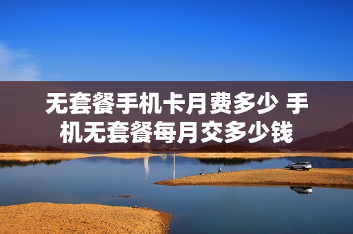 无套餐手机卡月费多少 手机无套餐每月交多少钱