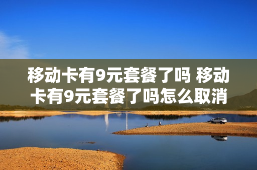 移动卡有9元套餐了吗 移动卡有9元套餐了吗怎么取消