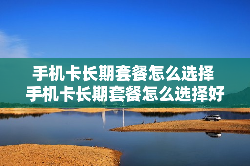 手机卡长期套餐怎么选择 手机卡长期套餐怎么选择好