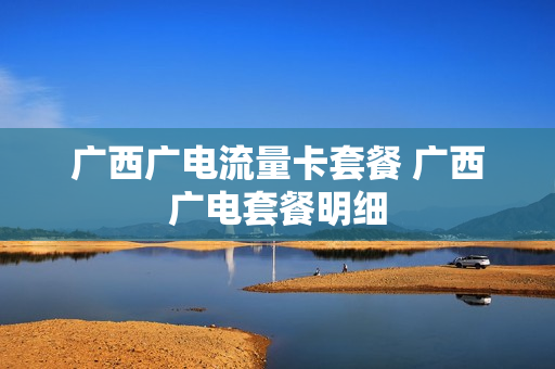广西广电流量卡套餐 广西广电套餐明细